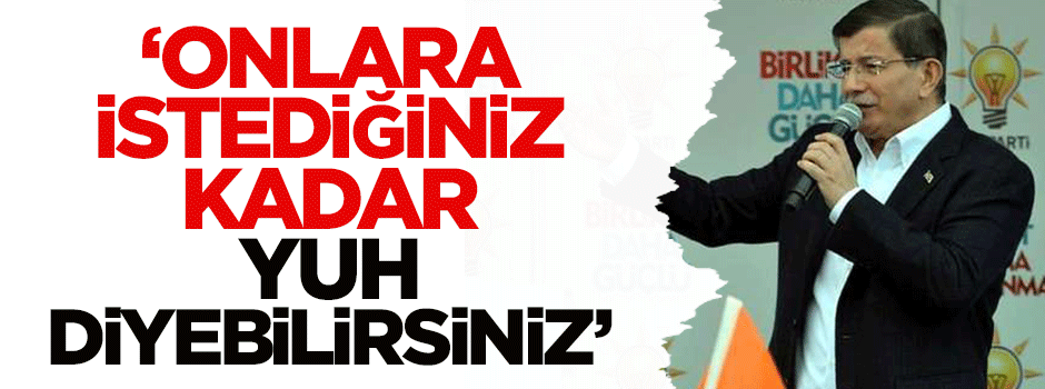 Davutoğlu: Onlara istediğiniz kadar yuh diyebilirsiniz