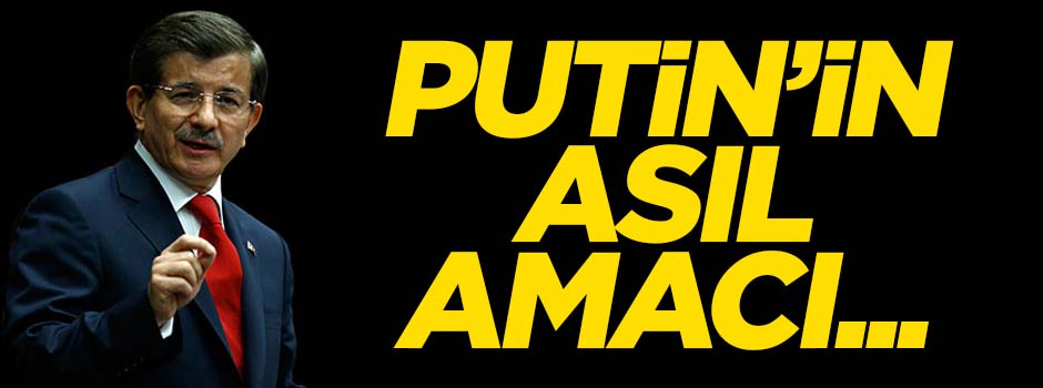 Davutoğlu: Putin'in asıl amacı...