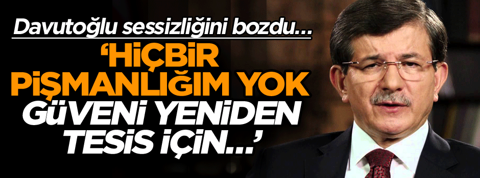 Davutoğlu sessizliğini bozdu… ‘Hiçbir pişmanlığım yok, güveni yeniden tesis için…'