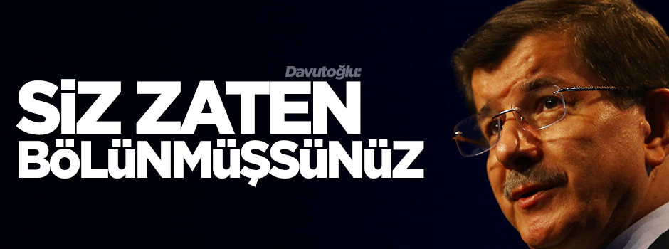 Davutoğlu: Siz zaten bölünmüşsünüz