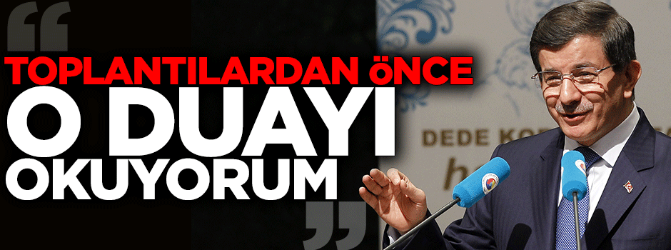 Davutoğlu toplantılardan önce o duayı okuyor