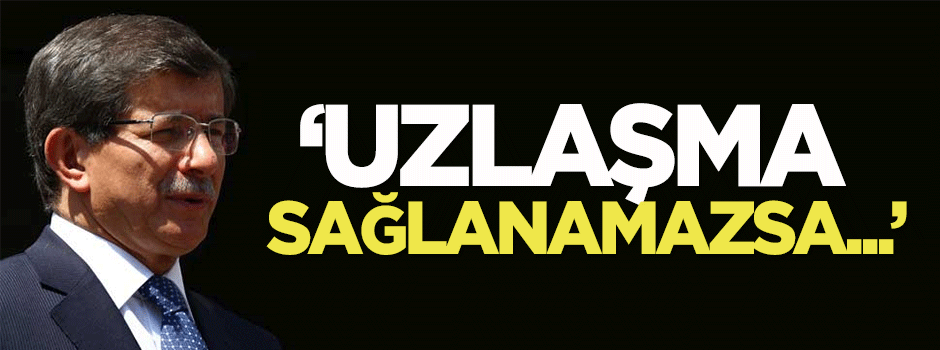 Davutoğlu: Uzlaşma sağlanamazsa...