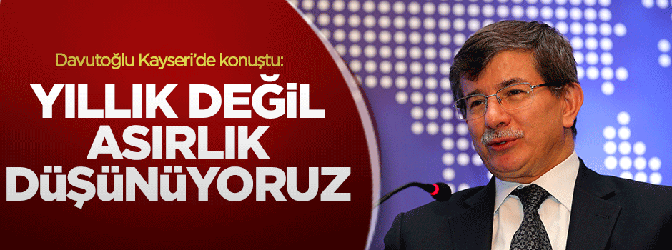 Davutoğlu: 'Yıllık değil, asırlık düşünüyoruz'