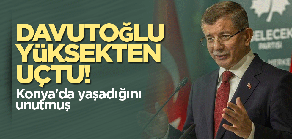 Davutoğlu yüksekten uçtu! Konya'yı unutmuş