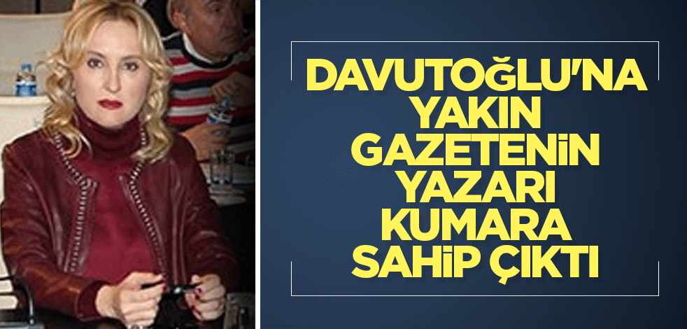 Davutoğlu'na yakın gazetenin yazarı kumara sahip çıktı