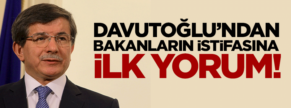 Davutoğlu'nda Bakanların istifasına ilk yorum