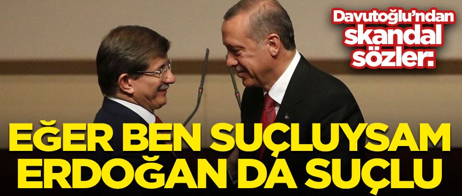 Davutoğlu'ndan Başkan Erdoğan hakkında skandal sözler! "Ben suçluysam Erdoğan da suçlu"