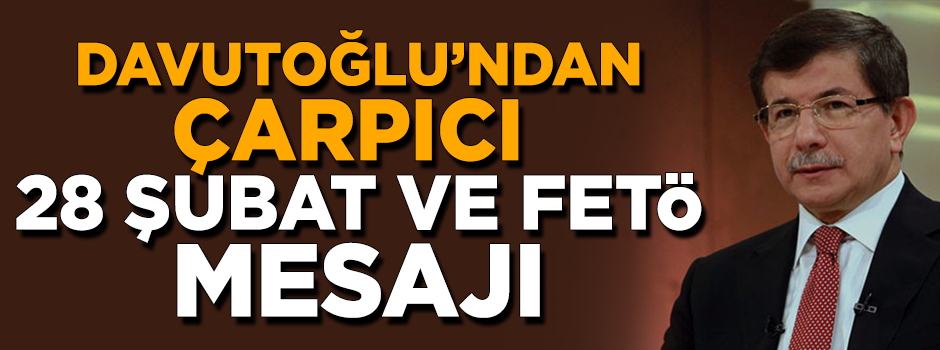 Davutoğlu'ndan çarpıcı 28 Şubat ve FETÖ mesajı