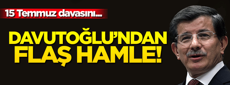 Davutoğlu'ndan flaş hamle! 15 Temmuz davasını...