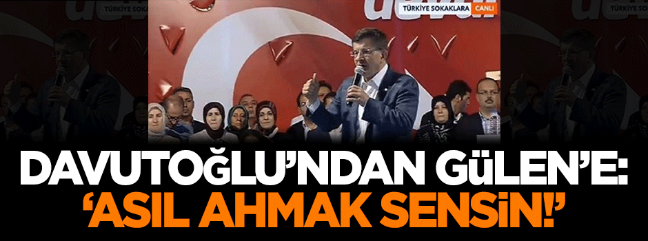 Davutoğlu'ndan Gülen'e: Asıl ahmak sensin!