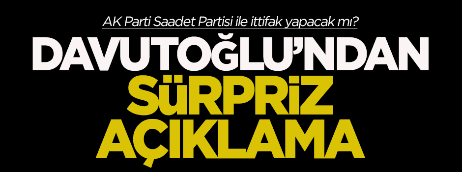Davutoğlu'ndan sürpriz 'Saadet Partisi' açıklaması