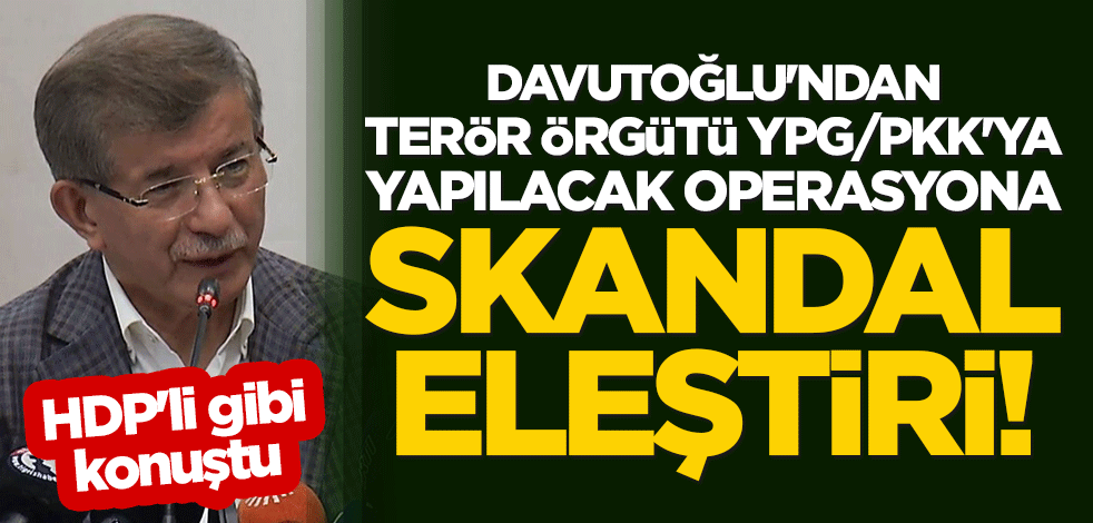 Davutoğlu'ndan terör örgütü YPG/PKK'ya yapılacak operasyona skandal eleştiri! HDP'li gibi konuştu