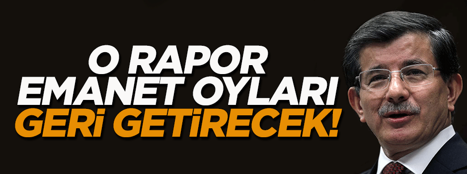 Davutoğlu'nun elindeki rapor emanet oyları geri getirecek!