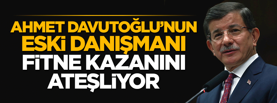 Davutoğlu’nun eski danışmanı fitne kazanını ateşliyor