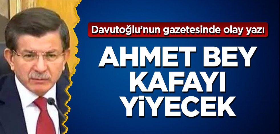 Davutoğlu’nun gazetesinde olay yazı! Ahmet Bey kafayı yiyecek