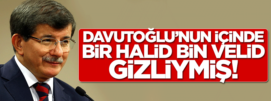 Davutoğlu’nun içinde bir Halid Bin Velid gizliymiş!