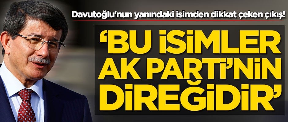 Davutoğlu'nun yanındaki isimden dikkat çeken çıkış: Bu isimler AK Parti'nin direğidir