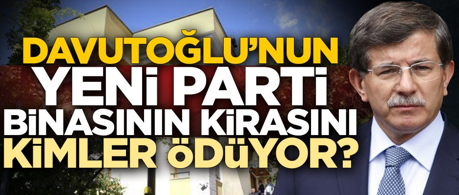 Davutoğlu’nun yeni parti binasının kirasını kimler ödüyor?