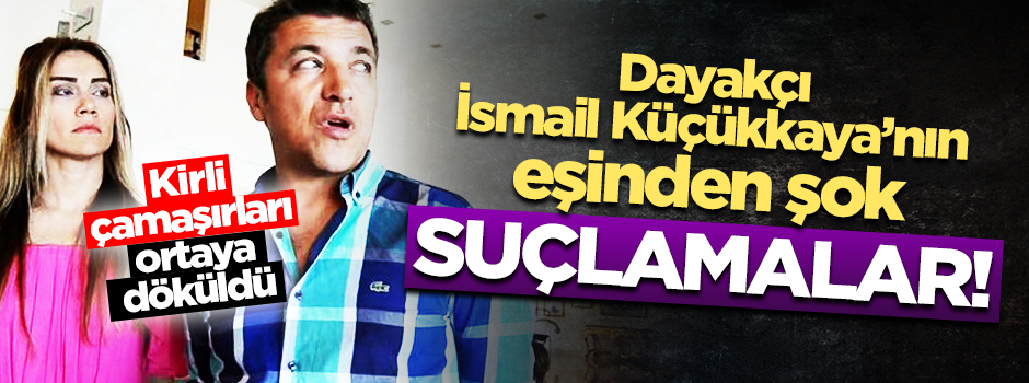 Dayakçı İsmail Küçükkaya’nın eşinden şok suçlamalar