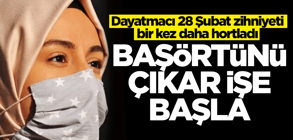 Dayatmacı 28 Şubat zihniyeti bir kez daha hortladı! Başörtünü çıkar işe başla