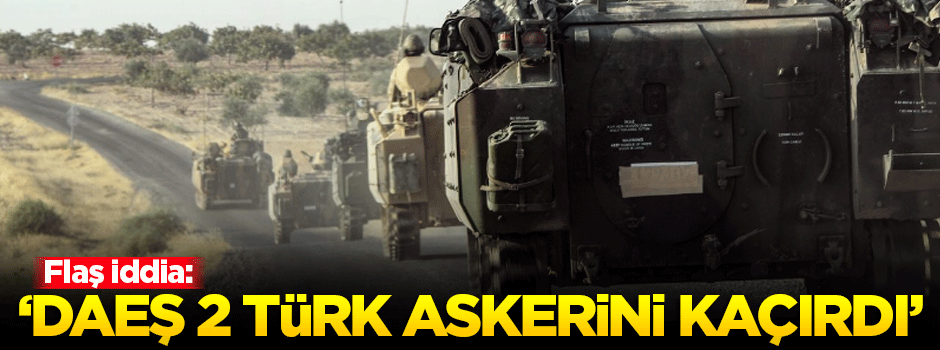'DEAŞ 2 Türk askerini kaçırdı' iddiası