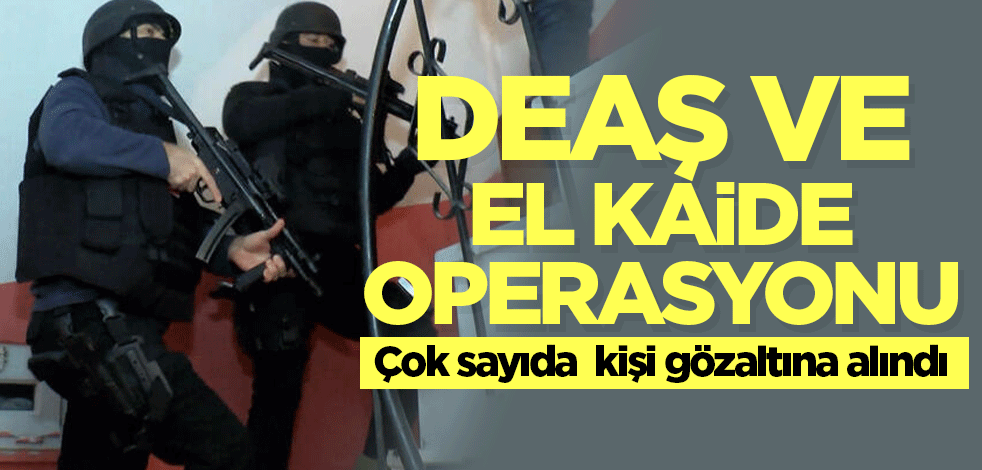 DEAŞ ve El Kaide'ye operasyon! Çok sayıda kişi gözaltına alındı