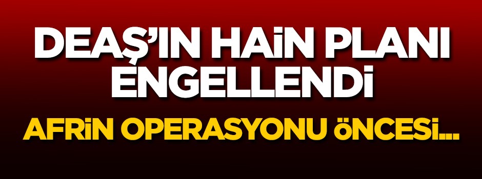 DEAŞ'ın hain planı engellendi! Afrin operasyonu öncesi...
