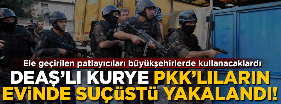 DEAŞ'lı kurye, PKK'lıların evinde yakalandı! Ele geçirilen patlayıcıları büyükşehirlerde kullanacaklardı