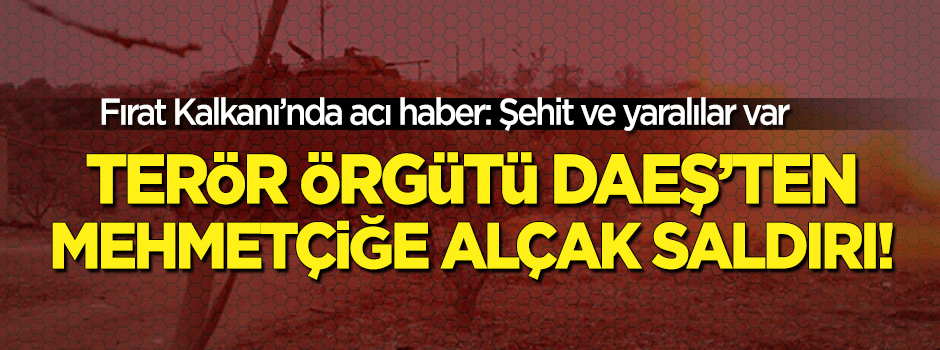 DEAŞ'ten Türk birliğine alçak saldırı: 1 şehit!