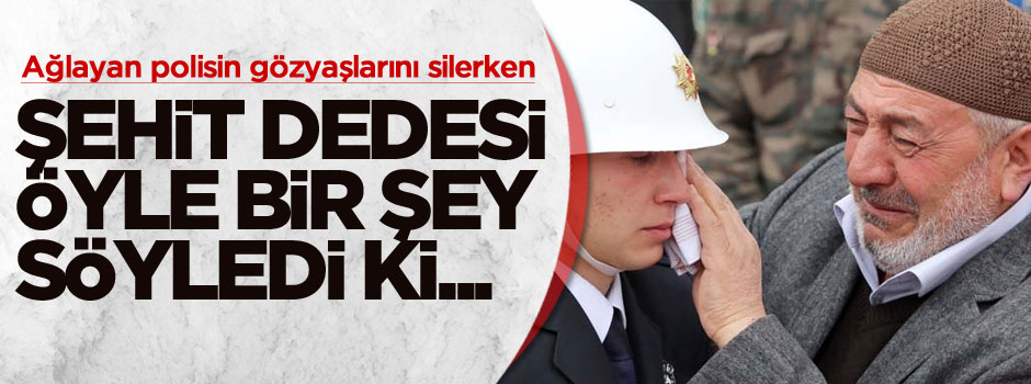 Dede polisin gözyaşlarını silerken öyle bir söz söyledi ki