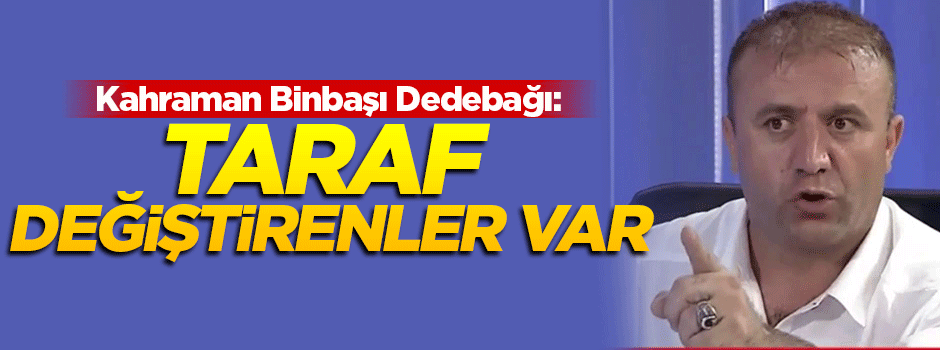 Dedebağı: Deşifre olmayıp taraf değiştirenler var
