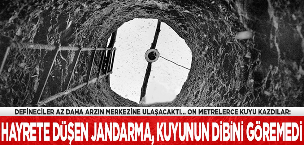 Defineciler az daha arzın merkezine ulaşacaktı: Hayrete düşen jandarma, kuyunun dibini göremedi