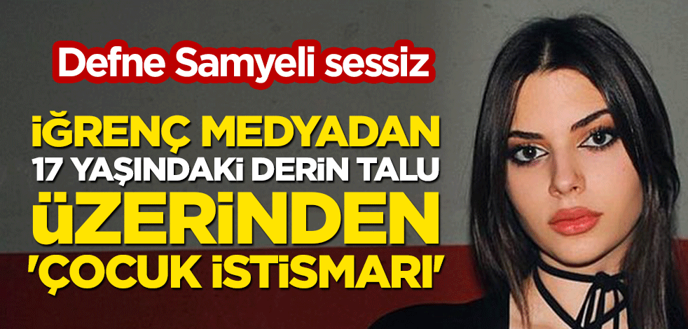 Defne Samyeli sessiz! İğrenç medyadan 17 yaşındaki Derin Talu üzerinden 'çocuk istismarı'