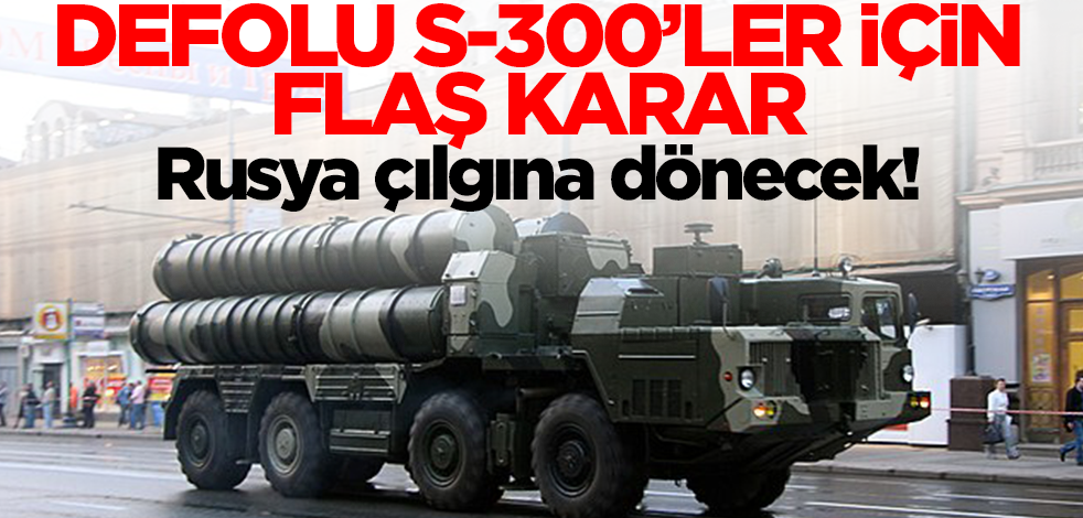 Defolu S-300'ler için flaş karar! Rusya çılgına dönecek