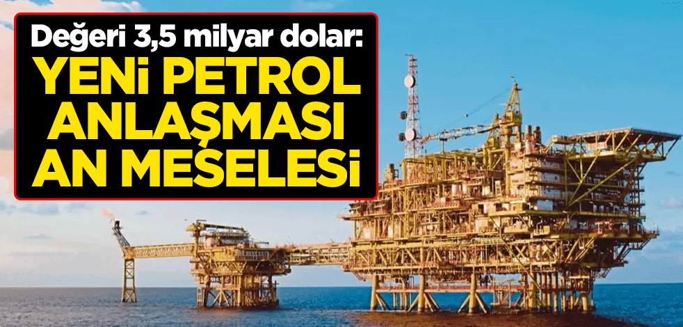 Değeri 3,5 milyar dolar: Yeni petrol anlaşması an meselesi