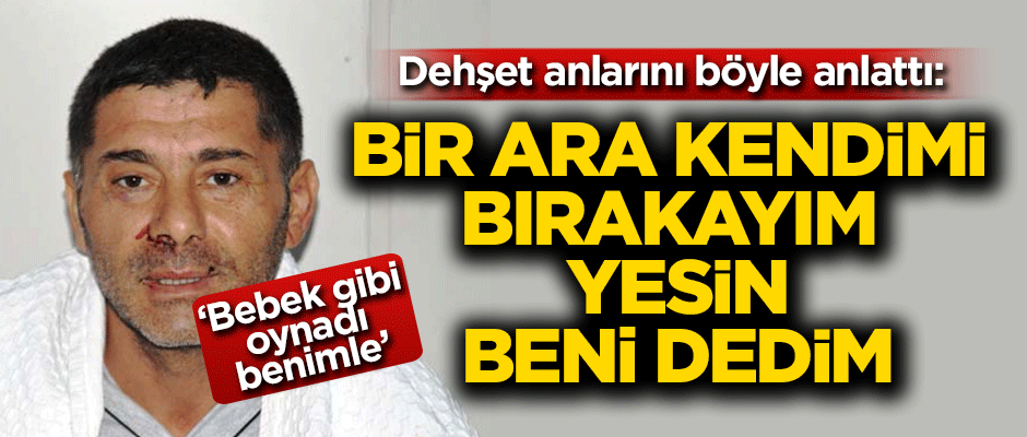 Dehşet anları böyle anlattı: Bebek gibi oynadı benimle, bir ara kendimi bırakayım yesin beni dedim