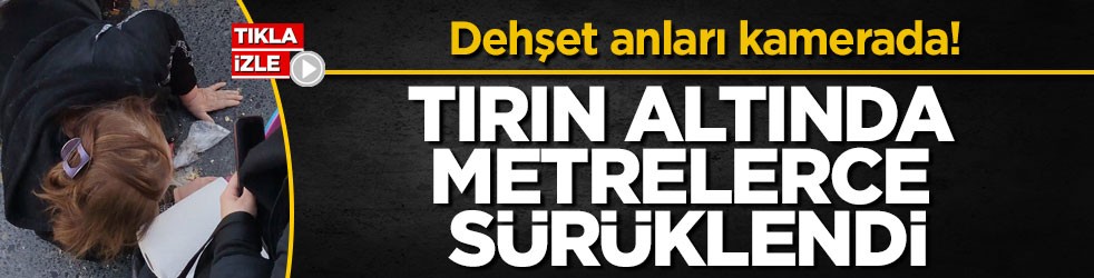 Dehşet anları kamerada! Tırın altında metrelerce sürüklendi