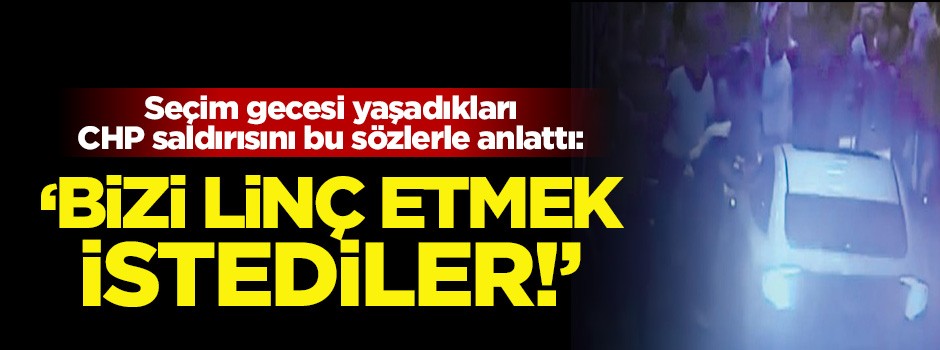 Dehşet anlarını bu sözlerle anlattı: Bize linç girişiminde bulundular!