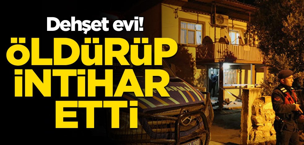 Dehşet evi! Öldürüp intihar etti