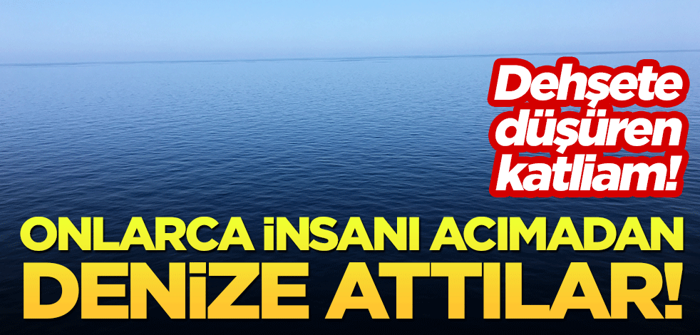 Dehşete düşüren katliam: Onlarca insanı denize attılar!