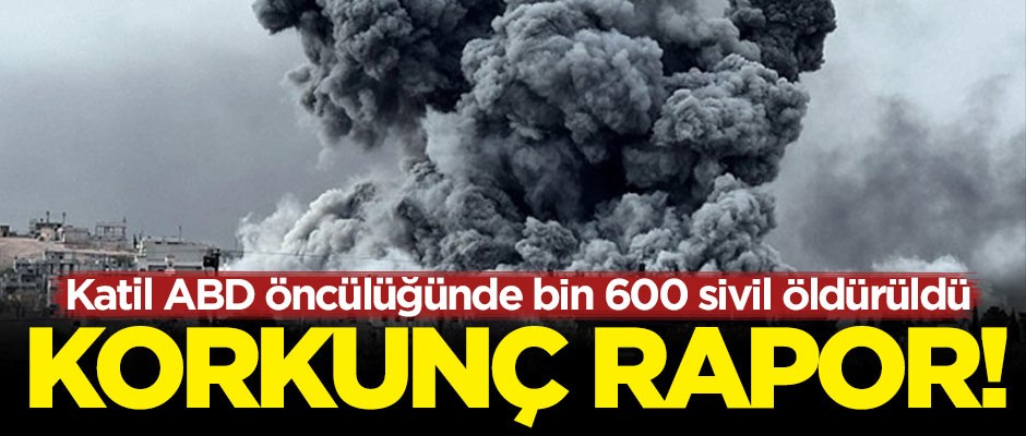 Dehşete düşüren rapor! Katil ABD öncülüğünde bin 600 sivil öldürüldü