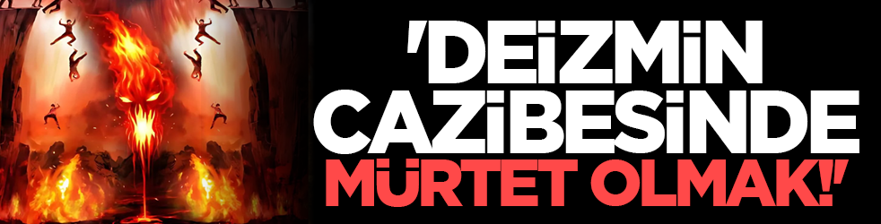 'Deizmin Cazibesinde Mürtet Olmak!'