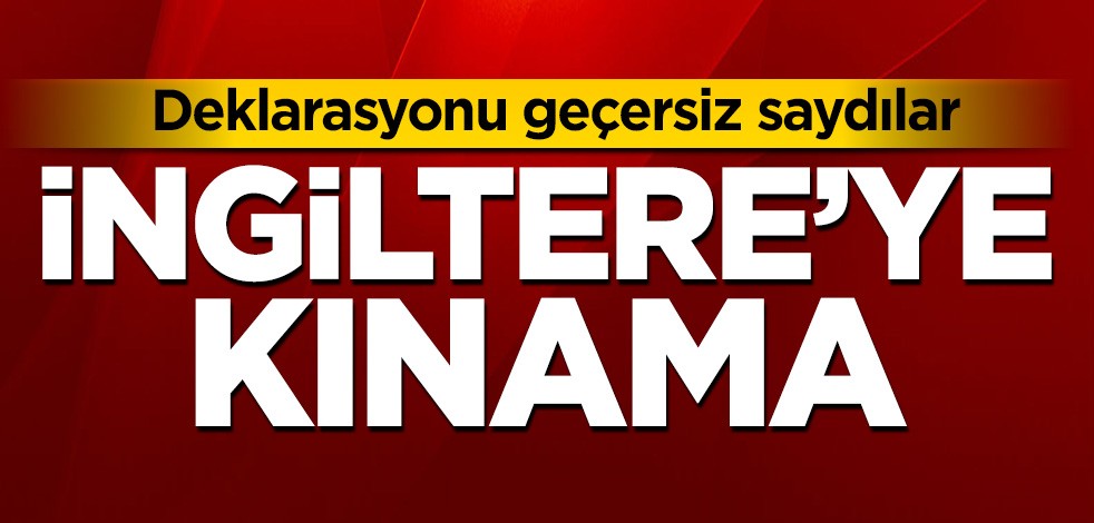 Deklarasyonu geçersiz saydılar! İngiltere'ye kınama
