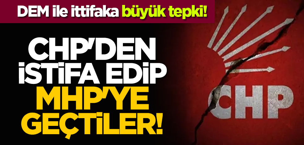 DEM ile ittifaka büyük tepki! CHP'den istifa edip MHP'ye geçtiler!