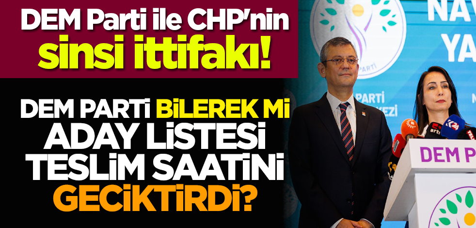 DEM Parti ile CHP'nin sinsi ittifakı! DEM Parti bilerek mi aday listesi teslim saatini geciktirdi?