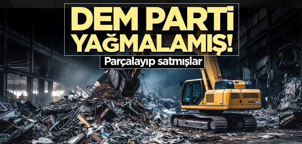 DEM Parti yağmalamış! Parçalayıp satmışlar