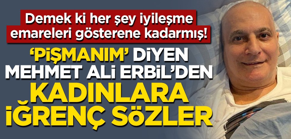 Demek ki her şey iyileşme emareleri gösterene kadarmış! Seküler Mehmet Ali Erbil'den kadınlara iğrenç sözler
