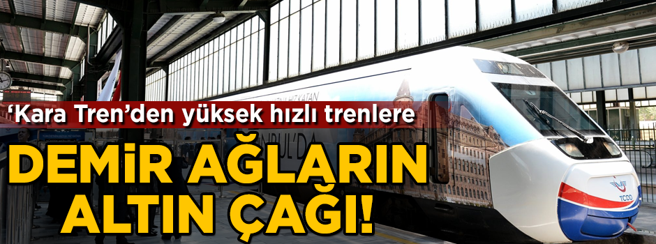 Demir ağların altın çağı! 'Kara tren'den yüksek hızlı trenlere...