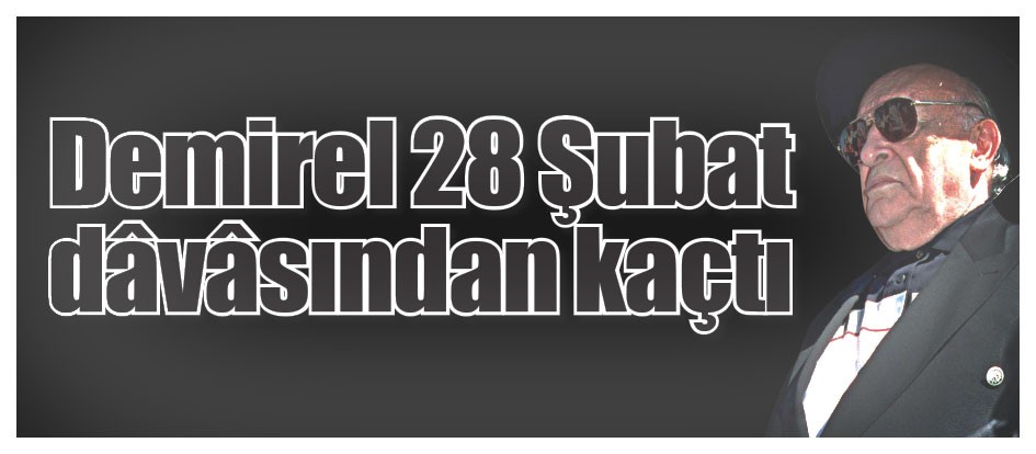 Demirel 28 Şubat dâvâsından kaçtı