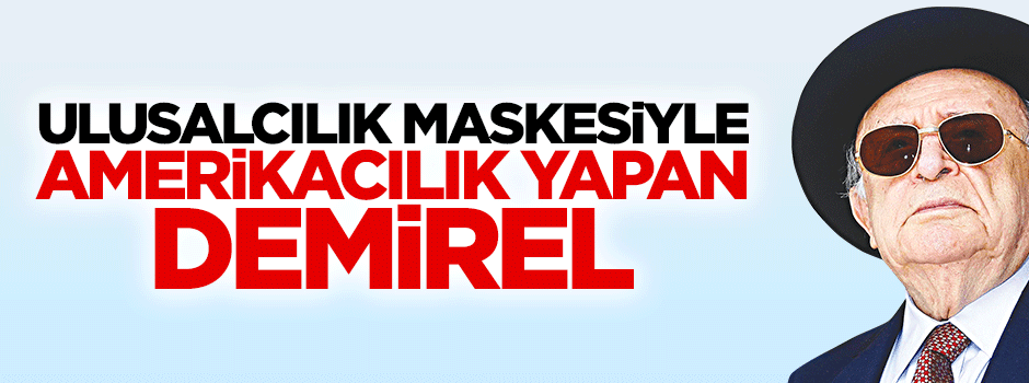 Demirel, ulusalcılık maskesiyle Amerikancılık yapan bir başbakandı